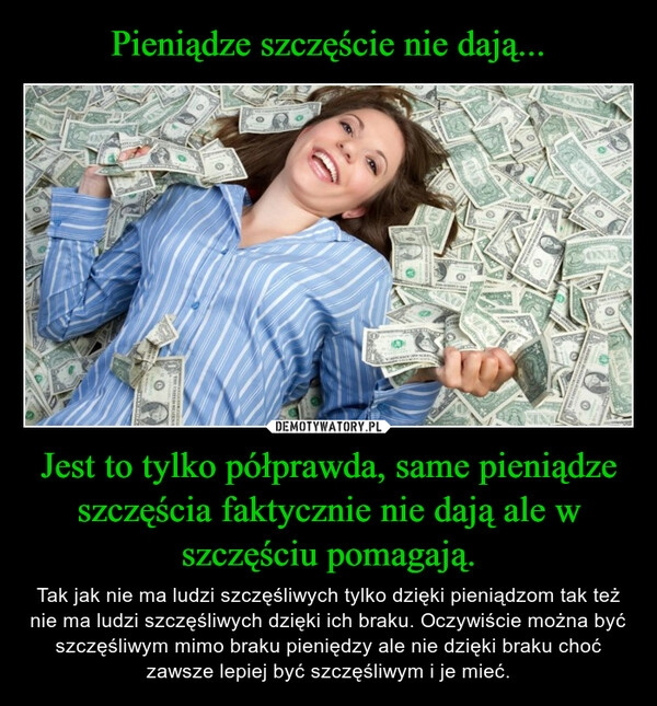 
    Pieniądze szczęście nie dają... Jest to tylko półprawda, same pieniądze szczęścia faktycznie nie dają ale w szczęściu pomagają.