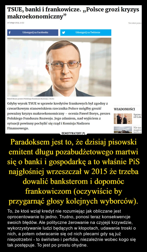 
    Paradoksem jest to, że dzisiaj pisowski emitent długu pozabudżetowego martwi się o banki i gospodarkę a to właśnie PiS najgłośniej wrzeszczał w 2015 że trzeba dowalić banksterom i dopomóc frankowiczom (oczywiście by przygarnąć głosy kolejnych wyborców).