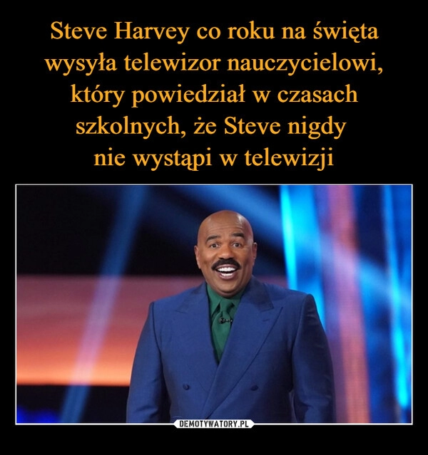 
    Steve Harvey co roku na święta wysyła telewizor nauczycielowi, który powiedział w czasach szkolnych, że Steve nigdy 
nie wystąpi w telewizji