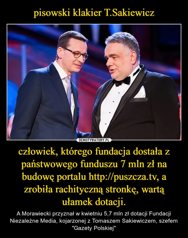 
    pisowski klakier T.Sakiewicz człowiek, którego fundacja dostała z państwowego funduszu 7 mln zł na budowę portalu http://puszcza.tv, a zrobiła rachityczną stronkę, wartą ułamek dotacji.