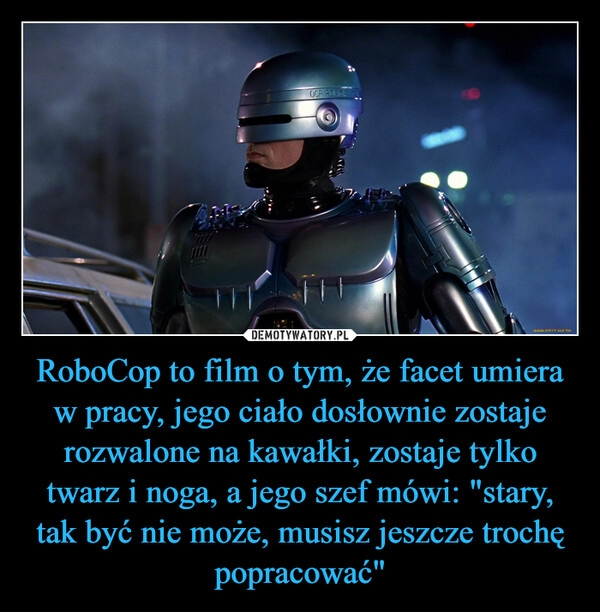 
    RoboCop to film o tym, że facet umiera w pracy, jego ciało dosłownie zostaje rozwalone na kawałki, zostaje tylko twarz i noga, a jego szef mówi: "stary, tak być nie może, musisz jeszcze trochę popracować"