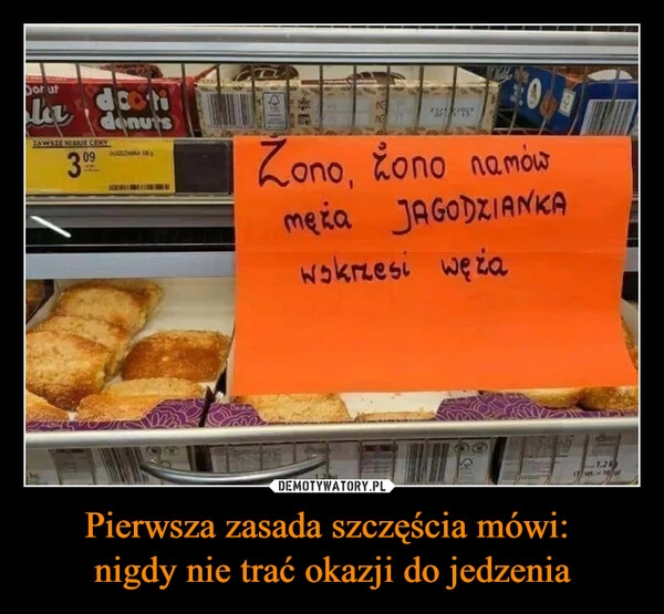 
    Pierwsza zasada szczęścia mówi: 
nigdy nie trać okazji do jedzenia