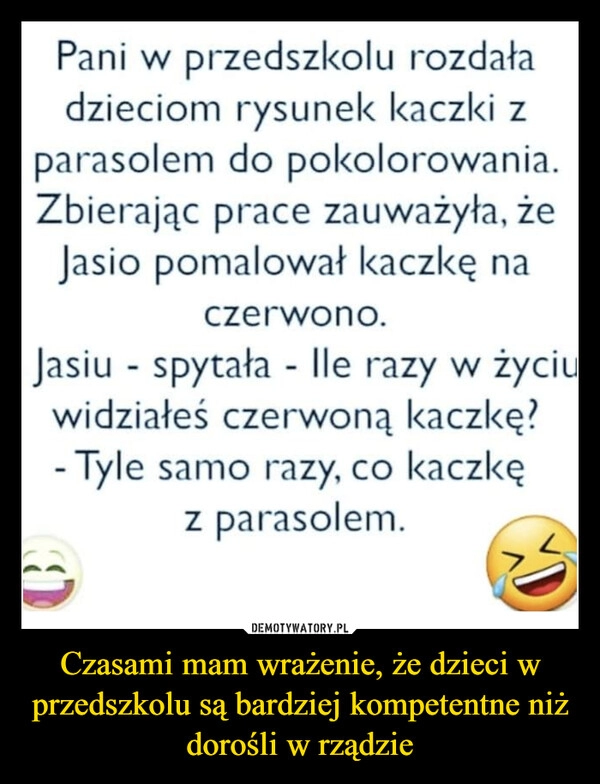 
    
Czasami mam wrażenie, że dzieci w przedszkolu są bardziej kompetentne niż dorośli w rządzie 