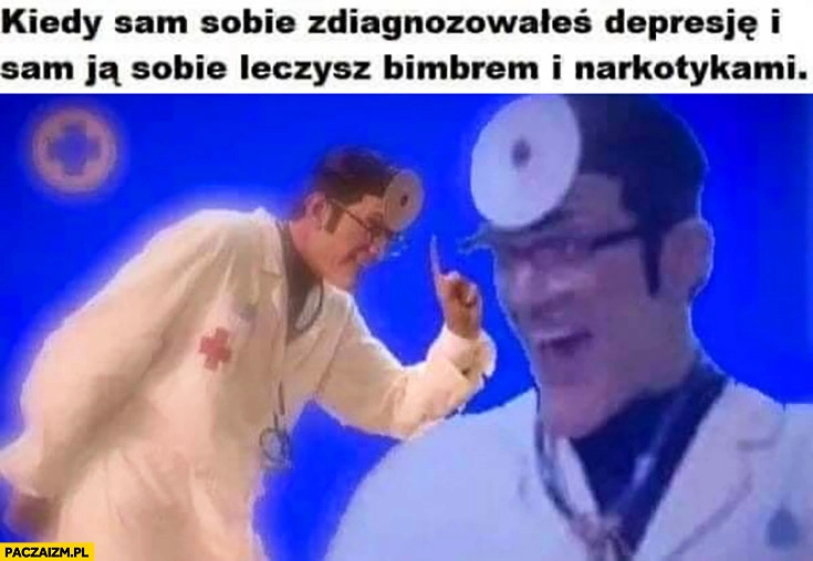 
    Kiedy sam sobie zdiagnozowałeś depresję i sam ja sobie leczysz bimbrem i narkotykami