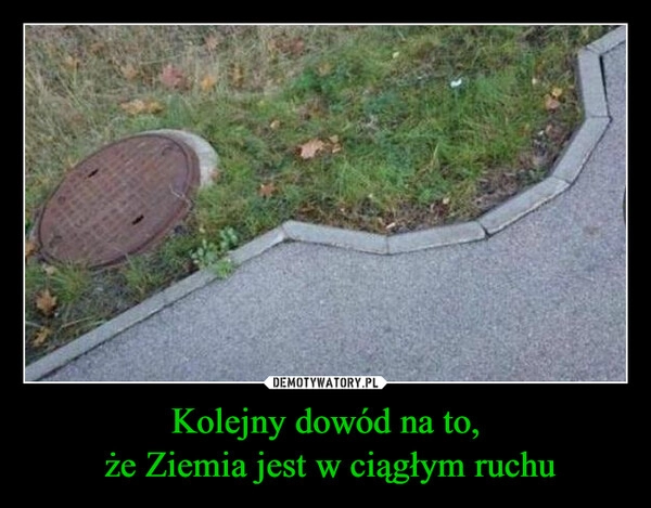 
    Kolejny dowód na to,
 że Ziemia jest w ciągłym ruchu