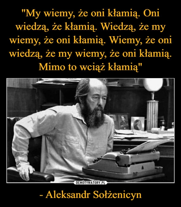 
    "My wiemy, że oni kłamią. Oni wiedzą, że kłamią. Wiedzą, że my wiemy, że oni kłamią. Wiemy, że oni wiedzą, że my wiemy, że oni kłamią. Mimo to wciąż kłamią" - Aleksandr Sołżenicyn