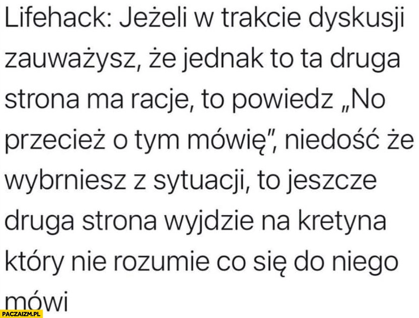 
    Lifehack powiedz w trakcie dyskusji no przecież o tym mówię wybrniesz z sytuacji, druga strona wyjdzie na kretyna