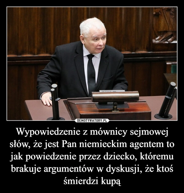 
    Wypowiedzenie z mównicy sejmowej słów, że jest Pan niemieckim agentem to jak powiedzenie przez dziecko, któremu brakuje argumentów w dyskusji, że ktoś śmierdzi kupą