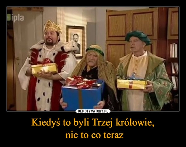 
    Kiedyś to byli Trzej królowie,
 nie to co teraz