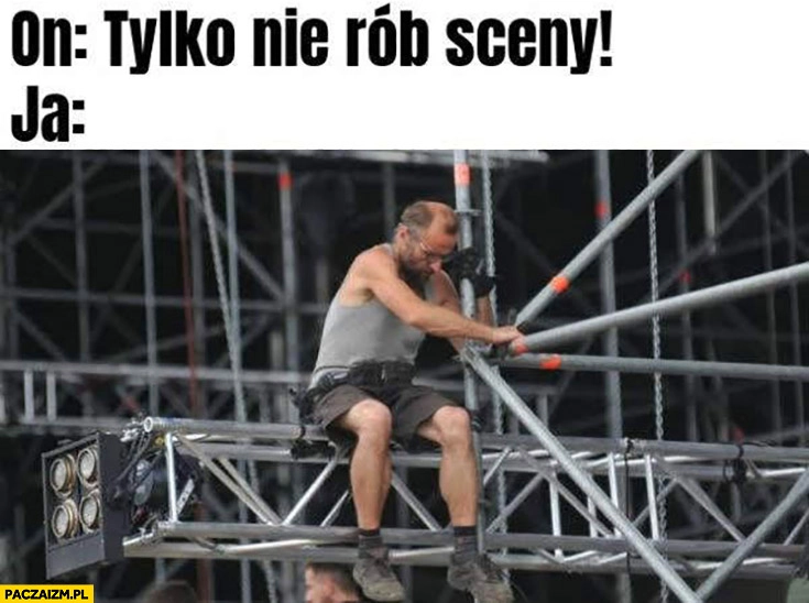 
    On: tylko nie rób sceny, ja dosłownie buduje scenę