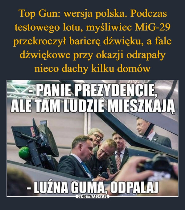 
    Top Gun: wersja polska. Podczas testowego lotu, myśliwiec MiG-29 przekroczył barierę dźwięku, a fale dźwiękowe przy okazji odrapały nieco dachy kilku domów