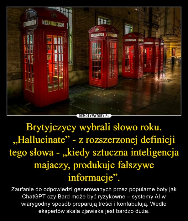 
    Brytyjczycy wybrali słowo roku. „Hallucinate” - z rozszerzonej definicji tego słowa - „kiedy sztuczna inteligencja majaczy, produkuje fałszywe informacje”.