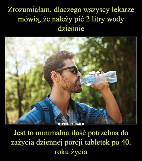 
    Zrozumiałam, dlaczego wszyscy lekarze mówią, że należy pić 2 litry wody dziennie Jest to minimalna ilość potrzebna do zażycia dziennej porcji tabletek po 40. roku życia