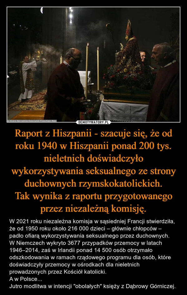 
    Raport z Hiszpanii - szacuje się, że od roku 1940 w Hiszpanii ponad 200 tys. nieletnich doświadczyło wykorzystywania seksualnego ze strony duchownych rzymskokatolickich.
Tak wynika z raportu przygotowanego przez niezależną komisję.