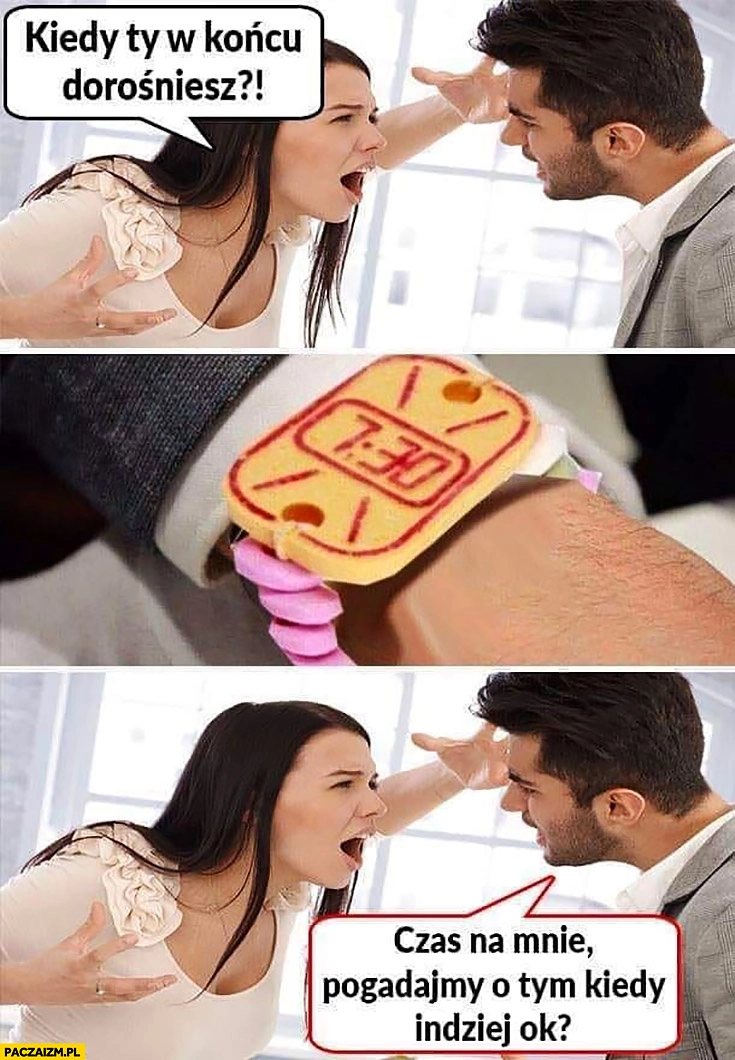 
    Kiedy Ty w końcu dorośniesz? Patrzy na cukierkowy zegarek, czas na mnie pogadamy o tym kiedy indziej ok?
