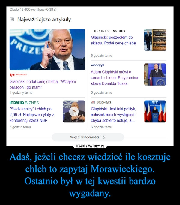 
    Adaś, jeżeli chcesz wiedzieć ile kosztuje chleb to zapytaj Morawieckiego. Ostatnio był w tej kwestii bardzo wygadany. 