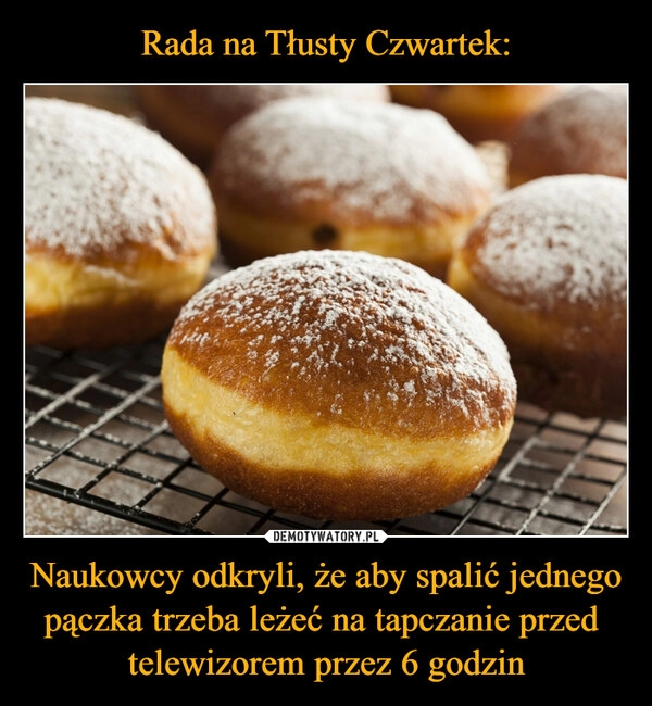 
    Rada na Tłusty Czwartek: Naukowcy odkryli, że aby spalić jednego pączka trzeba leżeć na tapczanie przed 
telewizorem przez 6 godzin