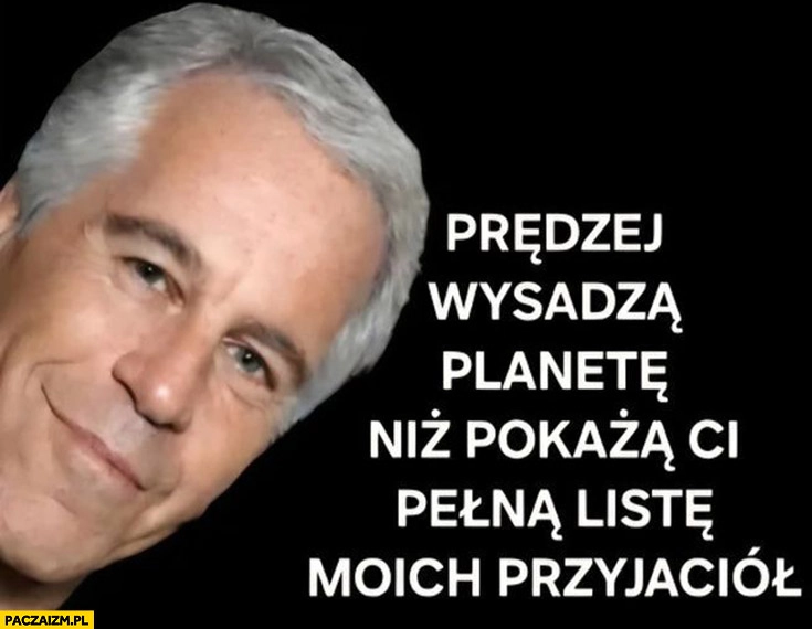 
    Epstein prędzej wysadzą planetę niż pokażą ci pełną listę moich przyjaciół