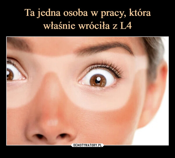 
    Ta jedna osoba w pracy, która właśnie wróciła z L4