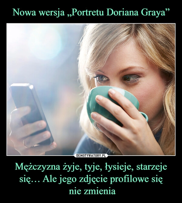 
    Nowa wersja „Portretu Doriana Graya” Mężczyzna żyje, tyje, łysieje, starzeje się… Ale jego zdjęcie profilowe się
 nie zmienia