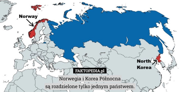 
    Norwegia i Korea Północna
są rozdzielone tylko jednym państwem.