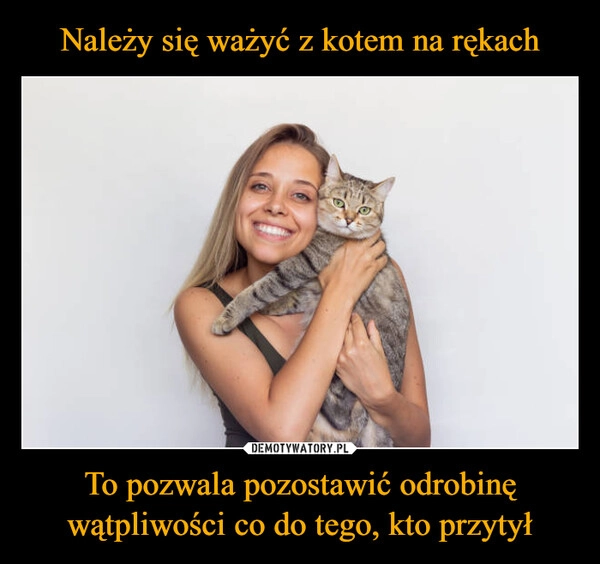 
    Należy się ważyć z kotem na rękach To pozwala pozostawić odrobinę wątpliwości co do tego, kto przytył