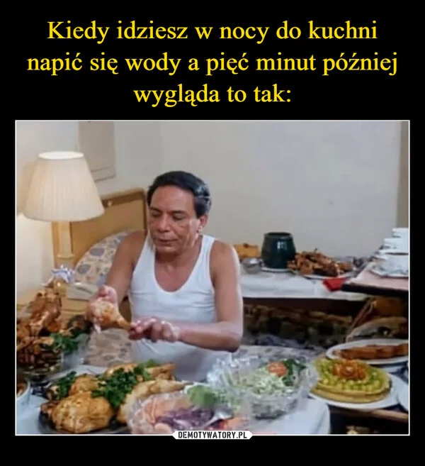 Kiedy idziesz w nocy do kuchni napić się wody a pięć minut później wygląda to tak: