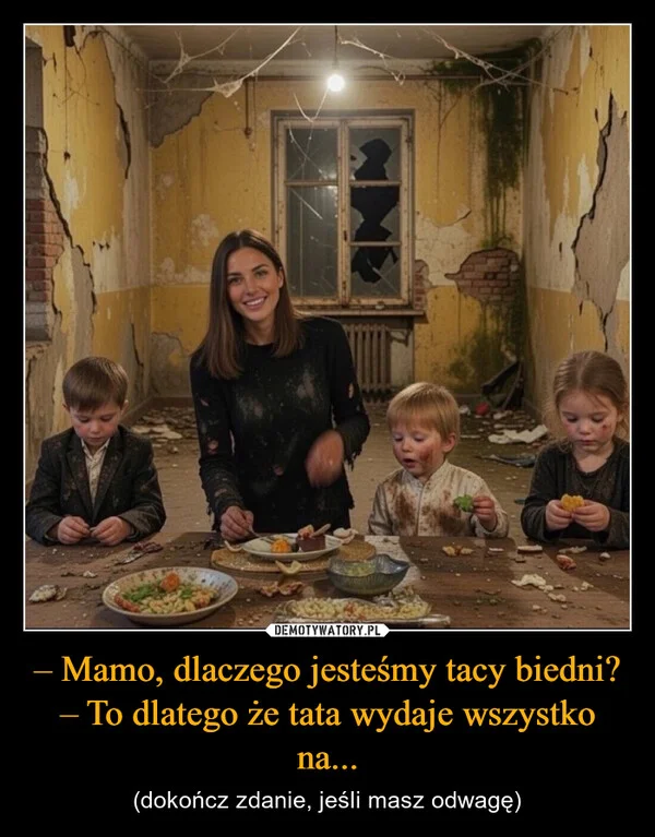 
    – Mamo, dlaczego jesteśmy tacy biedni? – To dlatego że tata wydaje wszystko na...