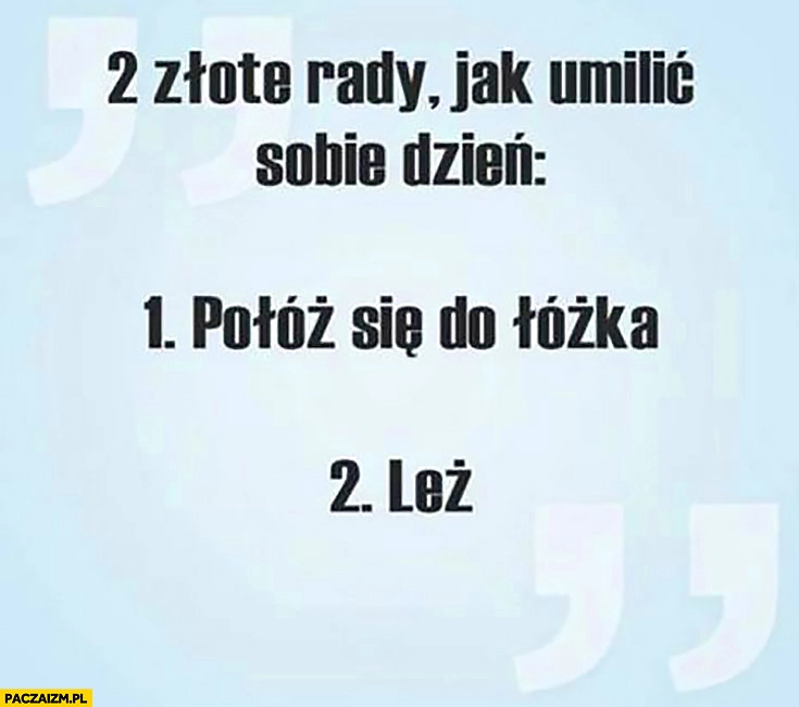 
    2 złote rady jak umilić sobie dzień: 1 połóż się do łóżka, 2 leż