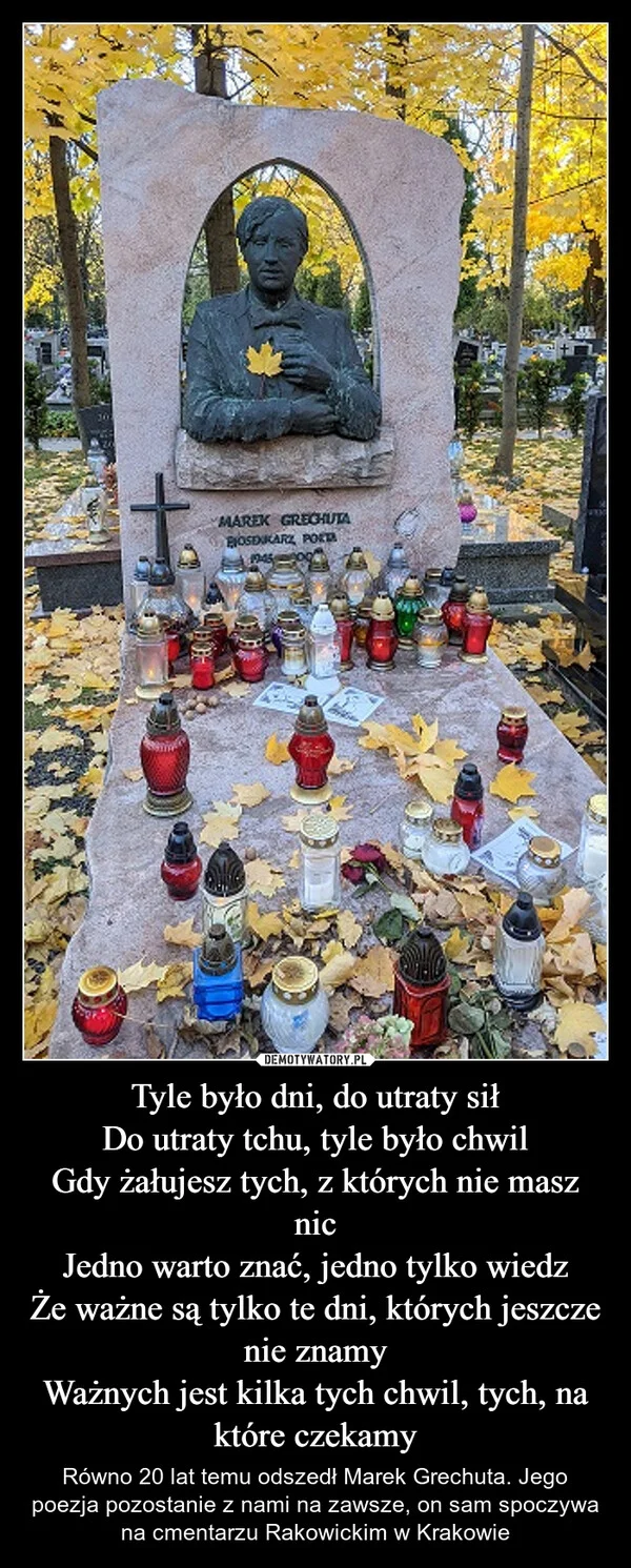 
    Tyle było dni, do utraty sił Do utraty tchu, tyle było chwil Gdy żałujesz tych, z których nie masz nic Jedno warto znać, jedno tylko wiedz Że ważne są tylko te dni, których jeszcze nie znamy Ważnych jest kilka tych chwil, tych, na które czekamy