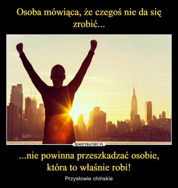 
    Osoba mówiąca, że czegoś nie da się zrobić... ...nie powinna przeszkadzać osobie, która to właśnie robi!