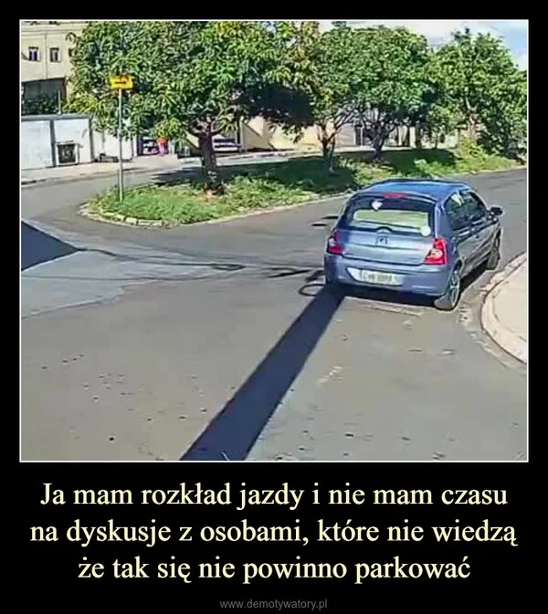 
    Ja mam rozkład jazdy i nie mam czasu na dyskusje z osobami, które nie wiedzą że tak się nie powinno parkować