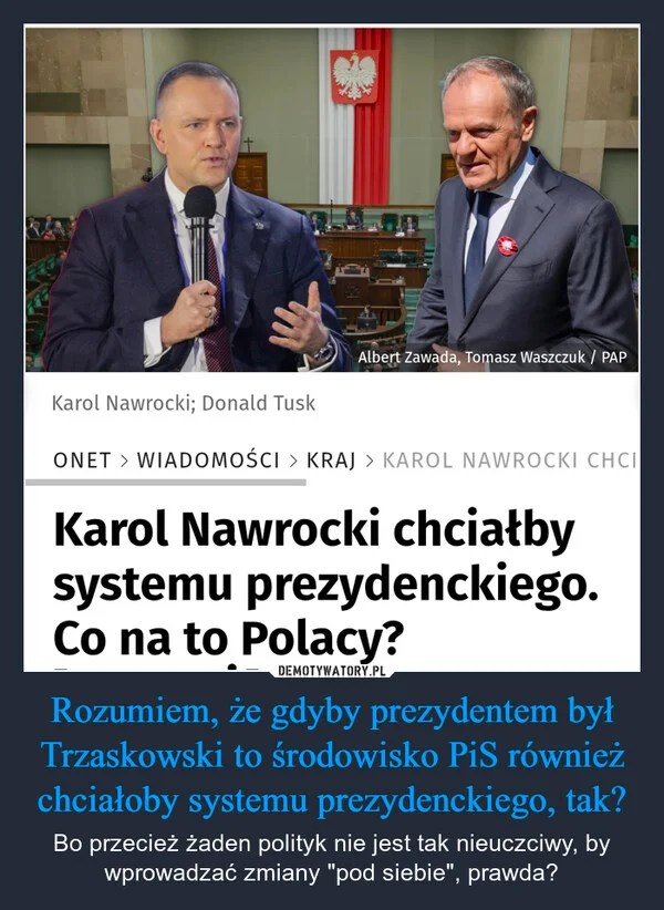 
    Rozumiem, że gdyby prezydentem był Trzaskowski to środowisko PiS również chciałoby systemu prezydenckiego, tak?