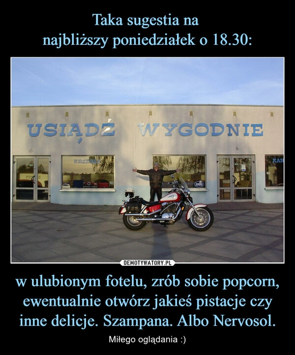 
    Taka sugestia na 
najbliższy poniedziałek o 18.30: w ulubionym fotelu, zrób sobie popcorn, ewentualnie otwórz jakieś pistacje czy inne delicje. Szampana. Albo Nervosol.