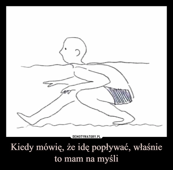 
    Kiedy mówię, że idę popływać, właśnie to mam na myśli