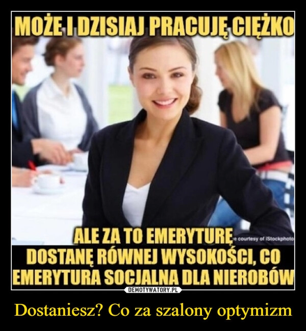 
    Dostaniesz? Co za szalony optymizm