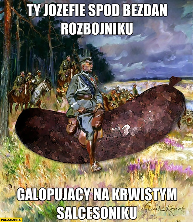 
    Ty Józefie spod bezdan rozbójniku galopujący na krwistym salcesoniku Piłsudski