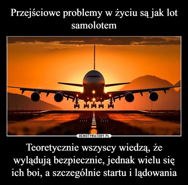 
    Przejściowe problemy w życiu są jak lot samolotem Teoretycznie wszyscy wiedzą, że wylądują bezpiecznie, jednak wielu się ich boi, a szczególnie startu i lądowania