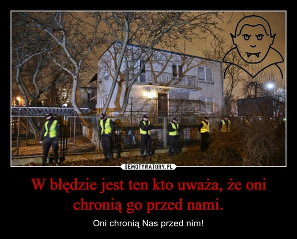 
    W błędzie jest ten kto uważa, że oni chronią go przed nami. 