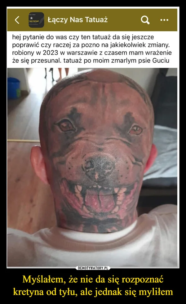 
    Myślałem, że nie da się rozpoznać kretyna od tyłu, ale jednak się myliłem
