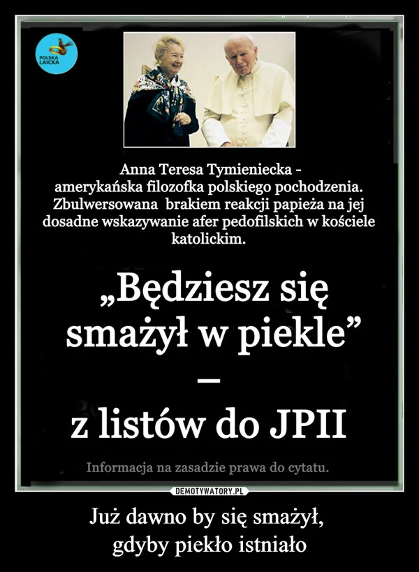 
    Już dawno by się smażył, gdyby piekło istniało