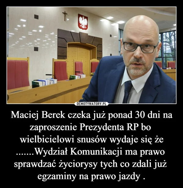 Maciej Berek czeka już ponad 30 dni na zaproszenie Prezydenta RP bo wielbicielowi snusów wydaje się że .......Wydział Komunikacji ma prawo sprawdzać życiorysy tych co zdali już egzaminy na prawo jazdy .