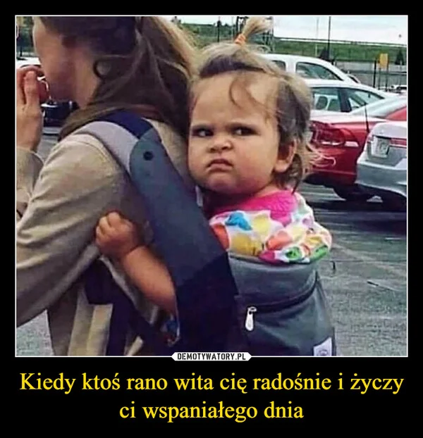
    Kiedy ktoś rano wita cię radośnie i życzy ci wspaniałego dnia