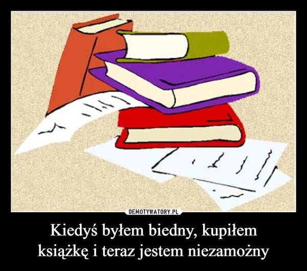 
    Kiedyś byłem biedny, kupiłem książkę i teraz jestem niezamożny