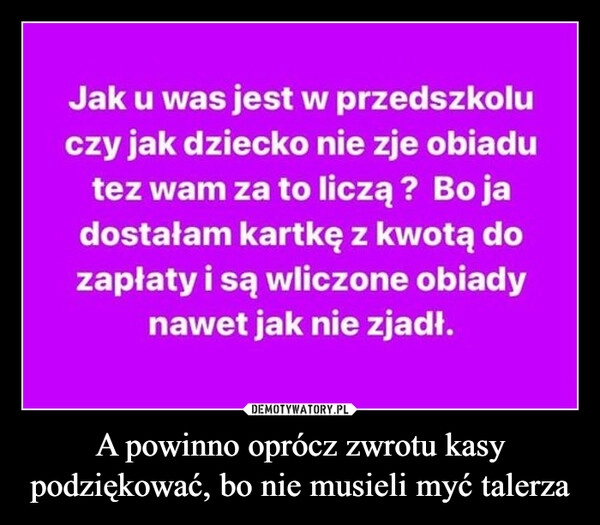 
    A powinno oprócz zwrotu kasy podziękować, bo nie musieli myć talerza