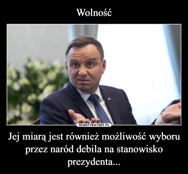 
    Wolność Jej miarą jest również możliwość wyboru przez naród debila na stanowisko prezydenta...