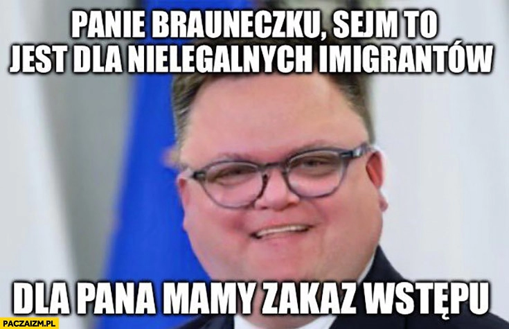 
    Gruby Hołownia panie Brauneczku sejm to jest dla nielegalnych imigrantów, dla pana mamy zakaz wstępu