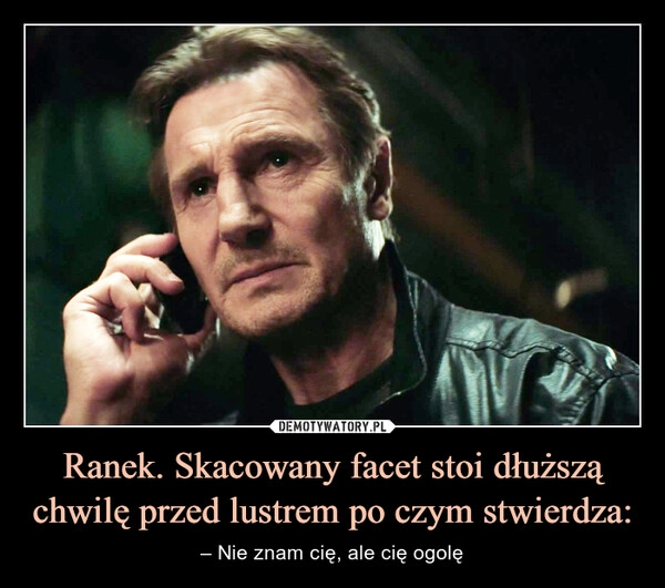 
    Ranek. Skacowany facet stoi dłuższą chwilę przed lustrem po czym stwierdza: