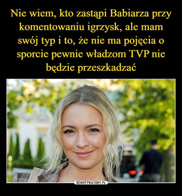 
    Nie wiem, kto zastąpi Babiarza przy komentowaniu igrzysk, ale mam swój typ i to, że nie ma pojęcia o sporcie pewnie władzom TVP nie będzie przeszkadzać