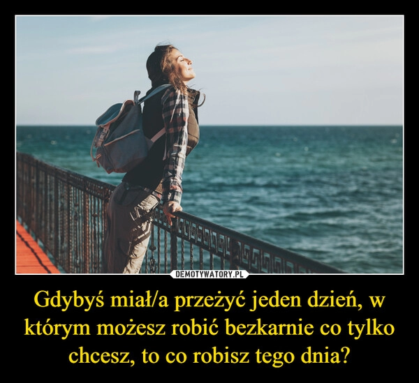 
    Gdybyś miał/a przeżyć jeden dzień, w którym możesz robić bezkarnie co tylko chcesz, to co robisz tego dnia?